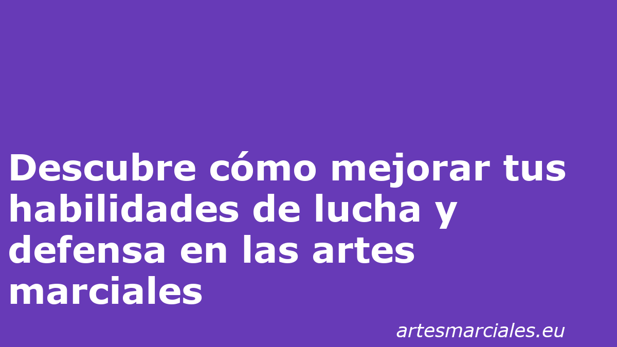 Descubre cómo mejorar tus habilidades de lucha y defensa en las artes marciales 1