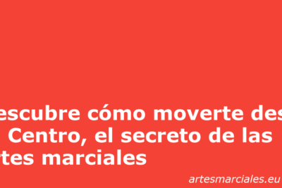 Descubre cómo moverte desde tu Centro, el secreto de las artes marciales