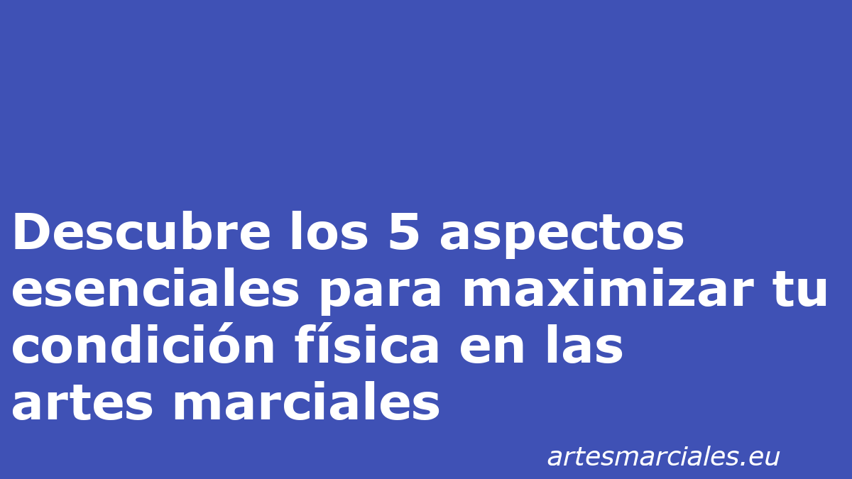 Descubre los 5 aspectos esenciales para maximizar tu condición física en las artes marciales 1