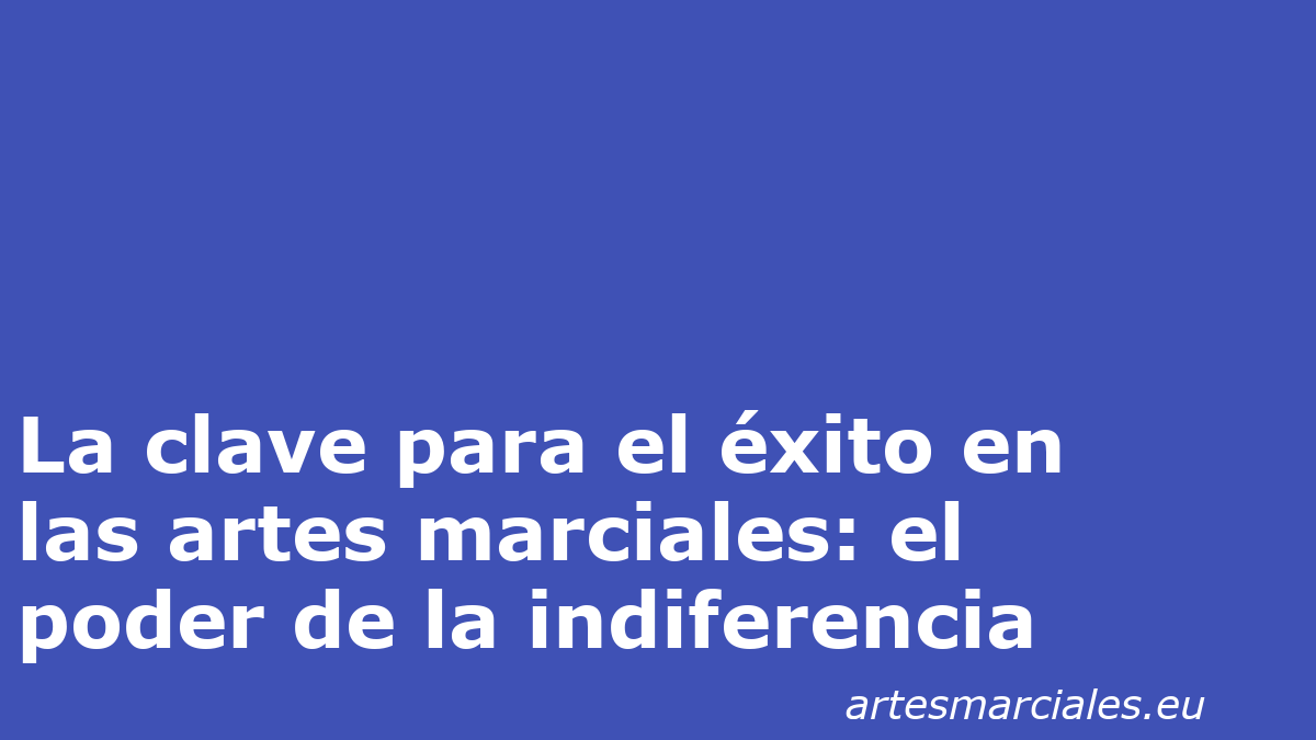 La clave para el éxito en las artes marciales: el poder de la indiferencia 1