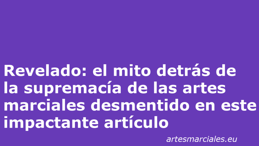 Revelado: el mito detrás de la supremacía de las artes marciales desmentido en este impactante artículo 1 Revelado: el mito detrás de la supremacía de las artes marciales desmentido en este impactante artículo 1